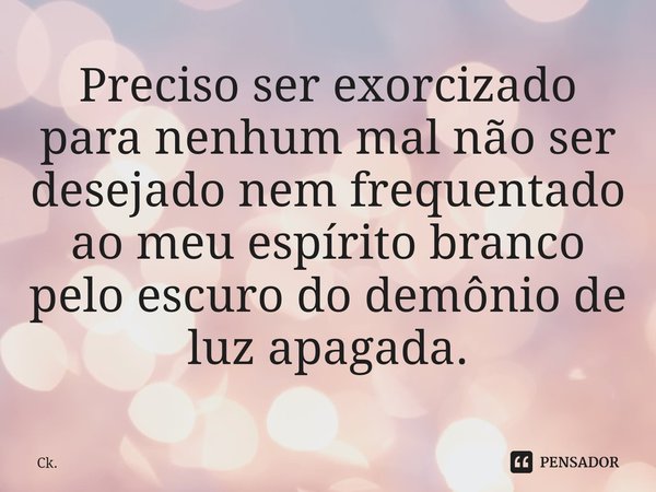 ⁠Preciso ser exorcizado para nenhum mal não ser desejado nem frequentado ao meu espírito branco pelo escuro do demônio de luz apagada.... Frase de Ck..