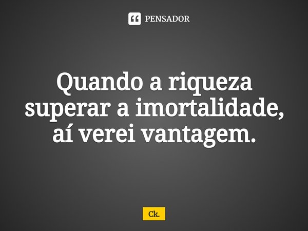 Quando a riqueza superar a imortalidade, aí verei vantagem.⁠... Frase de Ck..