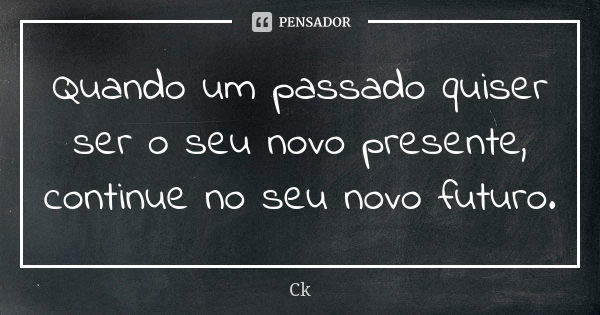 Quando um passado quiser ser o seu novo presente, continue no seu novo futuro.... Frase de Ck.