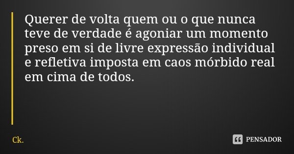 Querer de volta quem ou o que nunca teve de verdade é agoniar um momento preso em si de livre expressão individual e refletiva imposta em caos mórbido real em c... Frase de Ck..