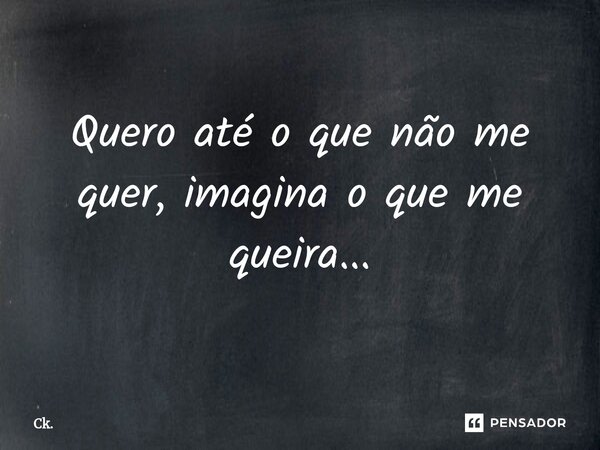 ⁠Quero até o que não me quer, imagina o que me queira...... Frase de Ck..