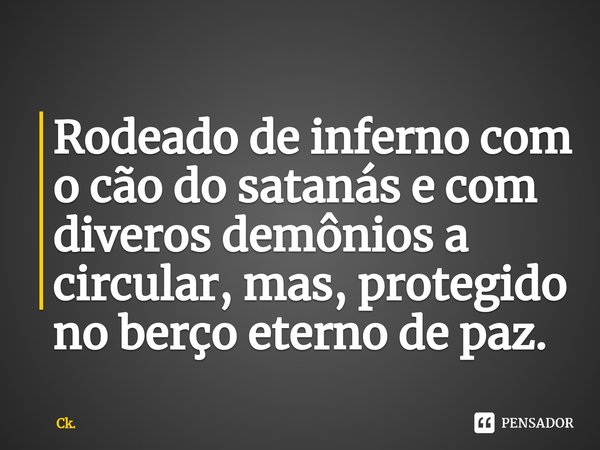 ⁠Rodeado de inferno com o cão do satanás e com diveros demônios a circular, mas, protegido no berço eterno de paz.... Frase de Ck..