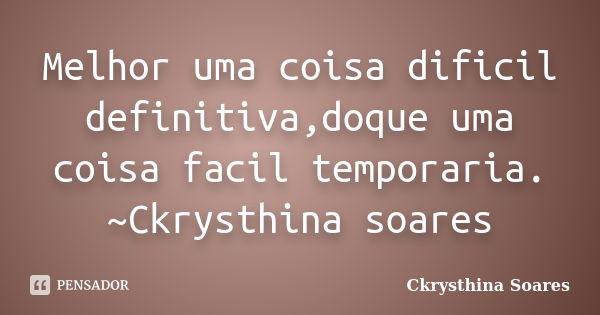 Melhor uma coisa dificil definitiva,doque uma coisa facil temporaria. ~Ckrysthina soares... Frase de Ckrysthina Soares.