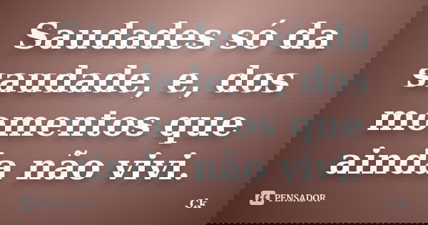 Saudades só da saudade, e, dos momentos que ainda não vivi.... Frase de Ck.