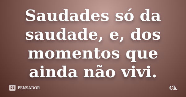 Saudades só da saudade, e, dos momentos que ainda não vivi.... Frase de Ck.