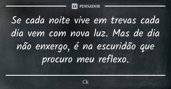 Se cada noite vive em trevas cada dia vem com nova luz. Mas de dia não enxergo, é na escuridão que procuro meu reflexo.... Frase de Ck.