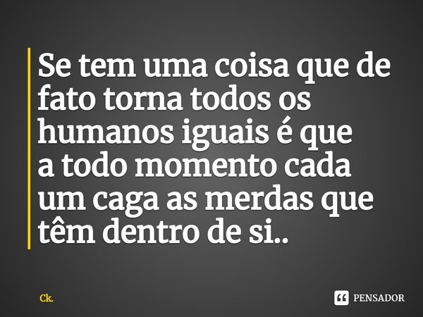 Se tem uma coisa que de fato torna todos os humanos iguais é que atodo momento cada um caga as merdas que têm dentro de si..⁠... Frase de Ck..