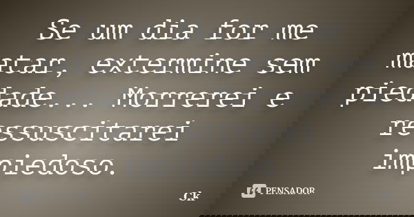 Se um dia for me matar, extermine sem piedade... Morrerei e ressuscitarei impiedoso.... Frase de Ck.