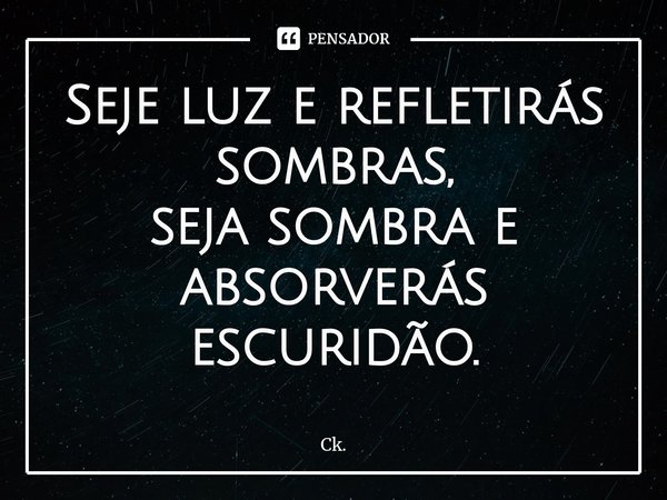 ⁠Seje luz e refletirás sombras,
seja sombra e absorverás escuridão.... Frase de Ck..