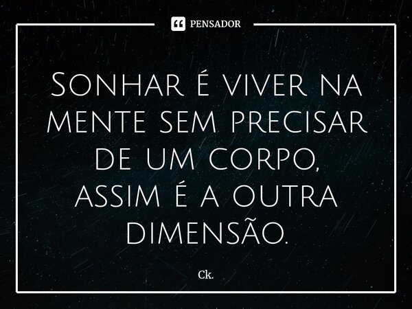 Sonhar é viver na mente sem precisar de um corpo, assim é a outra dimensão.... Frase de Ck..