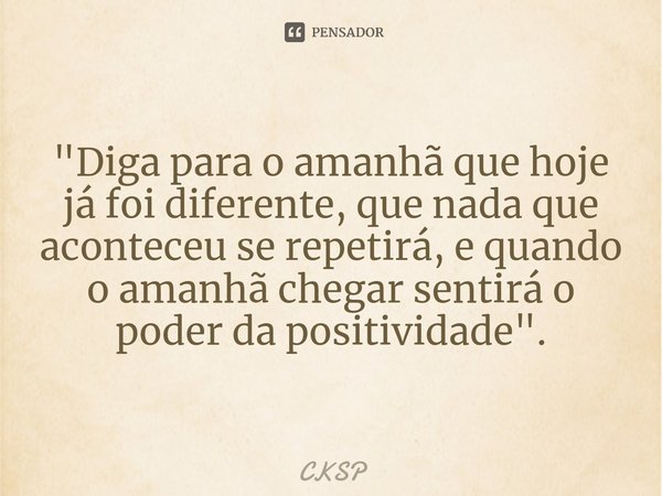 ⁠
"Diga para o amanhã que hoje já foi diferente, que nada que aconteceu se repetirá, e quando o amanhã chegar sentirá o poder da positividade".... Frase de CKSP.