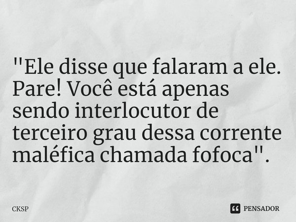 ⁠
"Ele disse que falaram a ele. Pare! Você está apenas sendo interlocutor de terceiro grau dessa corrente maléfica chamada fofoca".... Frase de CKSP.