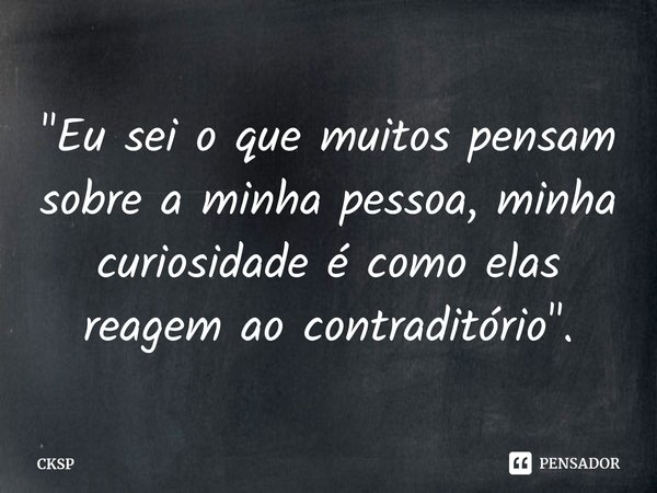 ⁠"Eu sei o que muitos pensam sobre a minha pessoa, minha curiosidade é como elas reagem ao contraditório".... Frase de CKSP.
