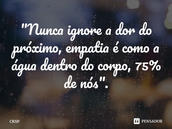 ⁠"Nunca ignore a dor do próximo, empatia é como a água dentro do corpo, 75% de nós".... Frase de CKSP.