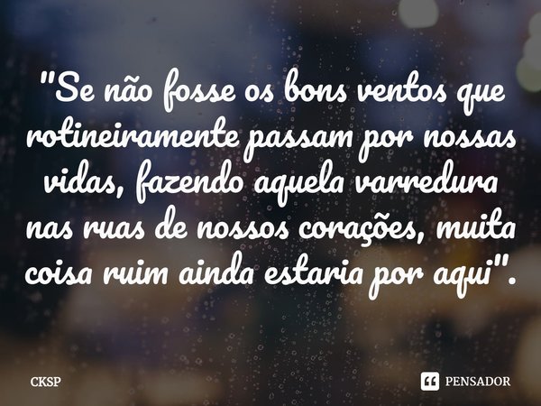 ⁠"Se não fosse os bons ventos que rotineiramente passam por nossas vidas, fazendo aquela varredura nas ruas de nossos corações, muita coisa ruim ainda esta... Frase de CKSP.