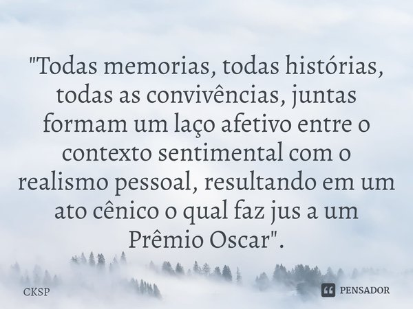 ⁠"Todas memorias, todas histórias, todas as convivências, juntas formam um laço afetivo entre o contexto sentimental com o realismo pessoal, resultando em ... Frase de CKSP.