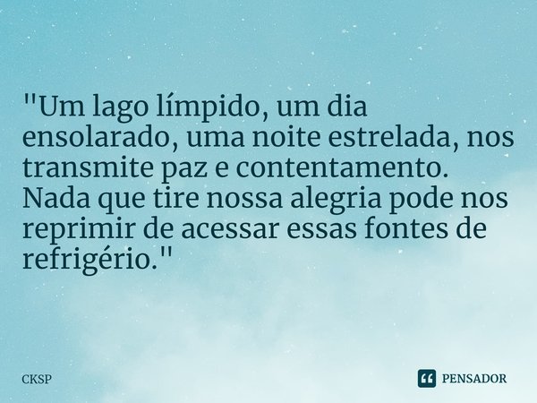 ⁠ "Um lago límpido, um dia ensolarado, uma noite estrelada, nos transmite paz e contentamento. Nada que tire nossa alegria pode nos reprimir de acessar ess... Frase de CKSP.