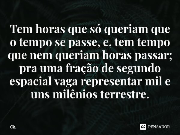 ⁠Tem horas que só queriam que o tempo se passe, e, tem tempo que nem queriam horas passar; pra uma fração de segundo espacial vaga representar mil e uns milênio... Frase de Ck..