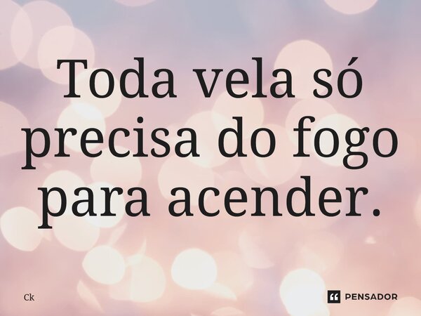 Toda vela só precisa do fogo para acender.... Frase de Ck.