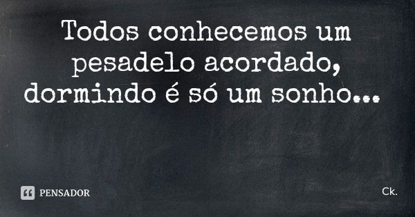 Todos conhecemos um pesadelo acordado, dormindo é só um sonho...... Frase de Ck..