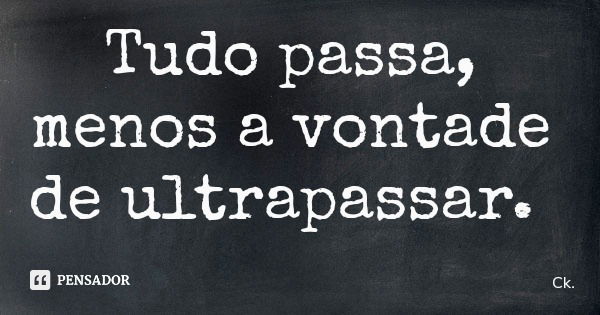 Tudo passa, menos a vontade de ultrapassar.... Frase de Ck..