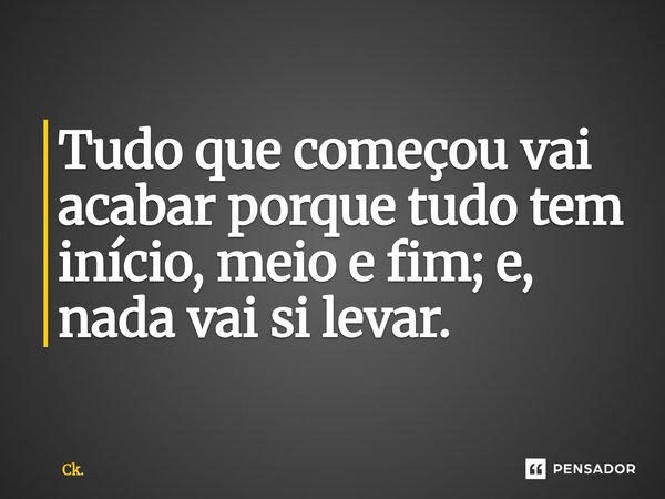 ⁠Tudo que começou vai acabar porque tudo tem início, meio e fim; e, nada vai si levar.... Frase de Ck..