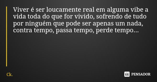 Viver é ser loucamente real em alguma vibe a vida toda do que for vivido, sofrendo de tudo por ninguém que pode ser apenas um nada, contra tempo, passa tempo, p... Frase de Ck..