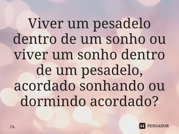 ⁠Viver um pesadelo dentro de um sonho ou viver um sonho dentro de um pesadelo, acordado sonhando ou dormindo acordado?... Frase de Ck..