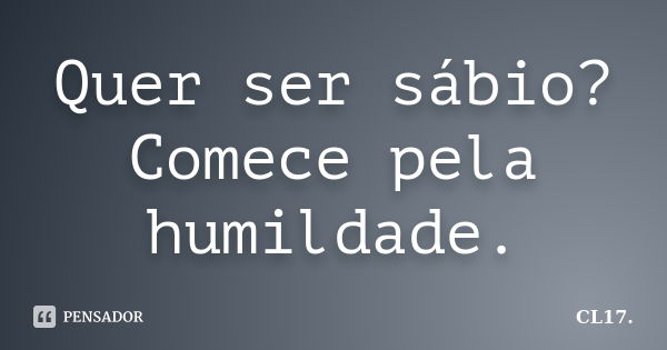 Quer ser sábio? Comece pela humildade.... Frase de CL17..