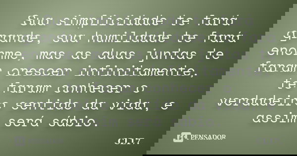 Sua simplicidade te fará grande, sua humildade te fará enorme, mas as duas juntas te faram crescer infinitamente, te faram conhecer o verdadeiro sentido da vida... Frase de CL17..