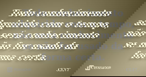 Todo conhecimento adquirido com o tempo, não será conhecimento se não for usado da forma certa.... Frase de CL17..
