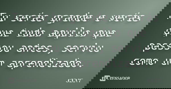 Tu serás grande e verás que tudo aquilo que passou antes, serviu como um aprendizado.... Frase de CL17..