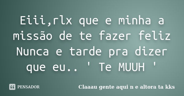 Eiii,rlx que e minha a missão de te fazer feliz Nunca e tarde pra dizer que eu.. ' Te MUUH '... Frase de Claaau gente aqui n e altora ta kks.