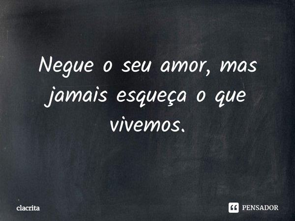 ⁠Negue o seu amor, mas jamais esqueça o que vivemos.... Frase de clacrita.