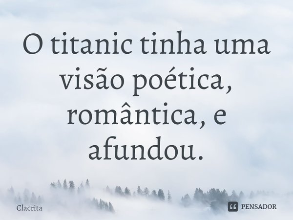 ⁠O titanic tinha uma visão poética, romântica, e afundou.... Frase de clacrita.