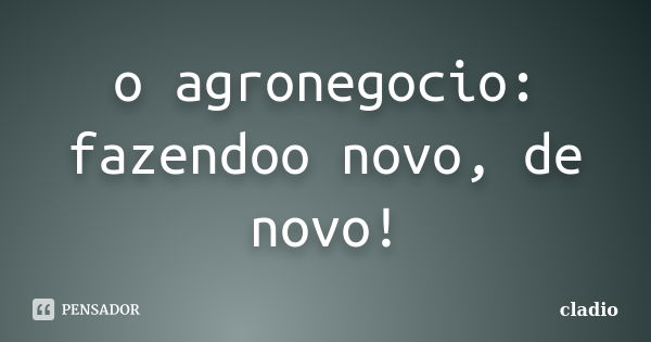 o agronegocio: fazendoo novo, de novo!... Frase de cladio.