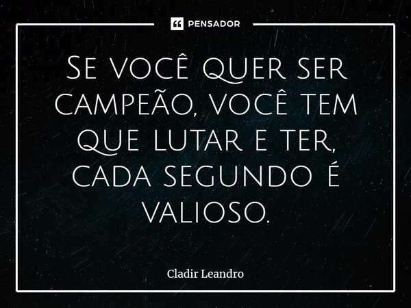 ⁠Se você quer ser campeão, você tem que lutar e ter, cada segundo é valioso.... Frase de Cladir Leandro.
