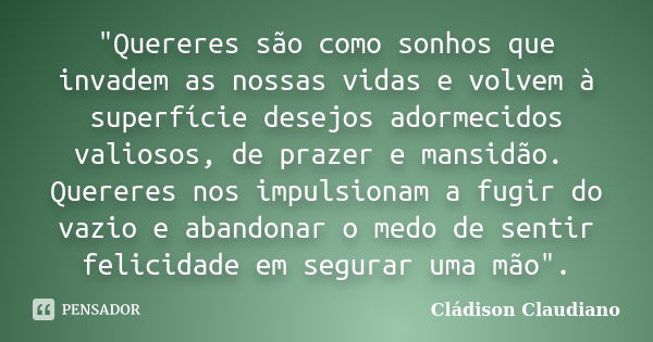 "Quereres são como sonhos que invadem as nossas vidas e volvem à superfície desejos adormecidos valiosos, de prazer e mansidão. Quereres nos impulsionam a ... Frase de Cládison Claudiano.