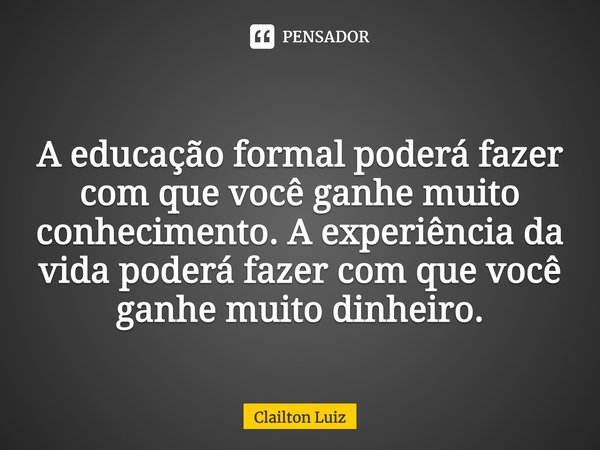 ⁠A educação formal poderá fazer com que você ganhe muito conhecimento. A experiência da vida poderá fazer com que você ganhe muito dinheiro.... Frase de Clailton Luiz.