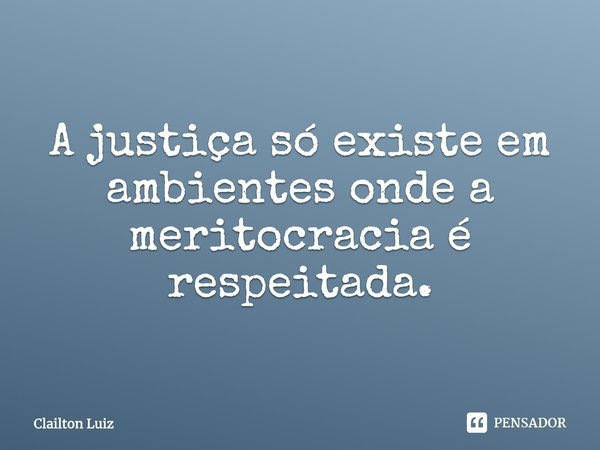 ⁠A justiça só existe em ambientes onde a meritocracia é respeitada.... Frase de Clailton Luiz.