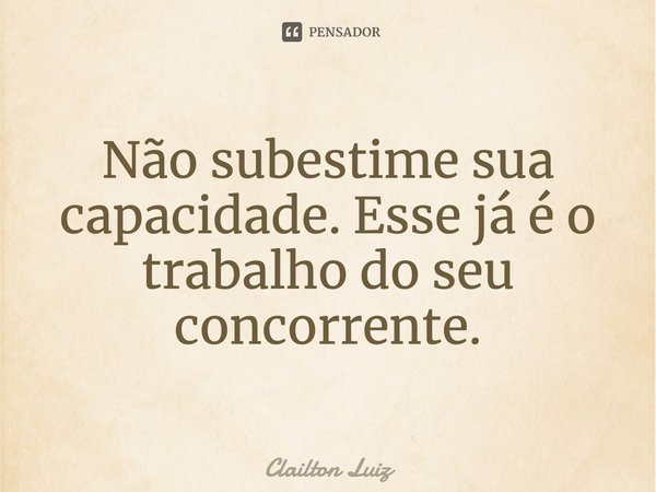 ⁠Não subestime sua capacidade. Esse já é o trabalho do seu concorrente.... Frase de Clailton Luiz.