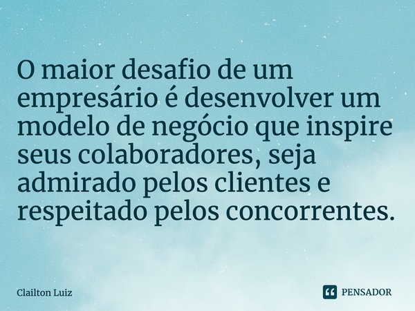 ⁠O maior desafio de um empresário é desenvolver um modelo de negócio que inspire seus colaboradores, seja admirado pelos clientes e respeitado pelos concorrente... Frase de Clailton Luiz.