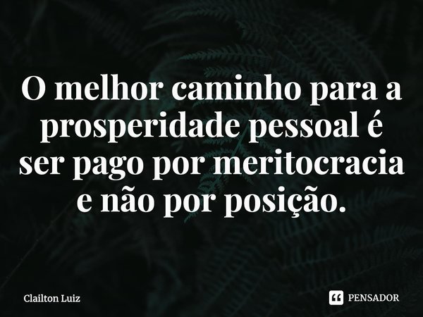 ⁠O melhor caminho para a prosperidade pessoal é ser pago por meritocracia e não por posição.... Frase de Clailton Luiz.