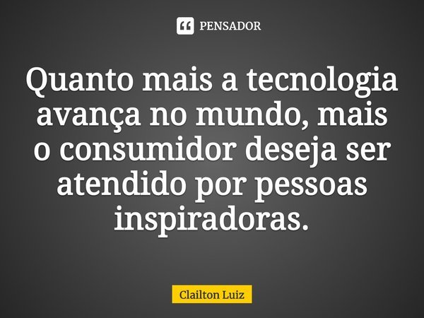 ⁠⁠Quanto mais a tecnologia avança no mundo, mais o consumidor deseja ser atendido por pessoas inspiradoras.... Frase de Clailton Luiz.