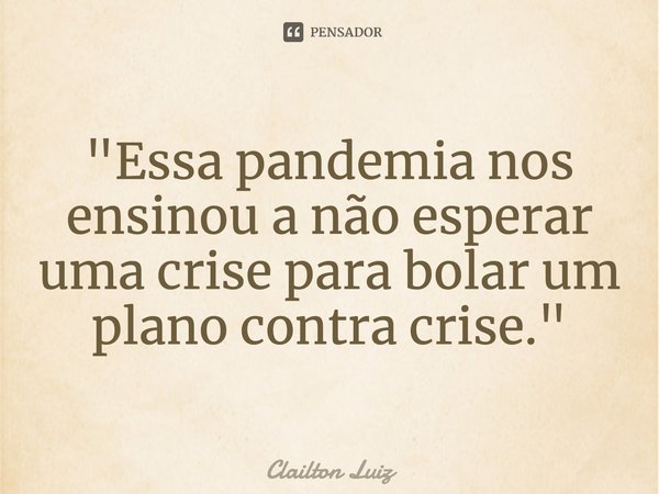 ⁠"Essa pandemia nos ensinou a não esperar uma crise para bolar um plano contra crise."... Frase de Clailton Luiz.