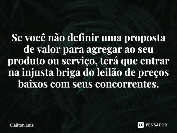 ⁠Se você não definir uma proposta de valor para agregar ao seu produto ou serviço, terá que entrar na injusta briga do leilão de preços baixos com seus concorre... Frase de Clailton Luiz.