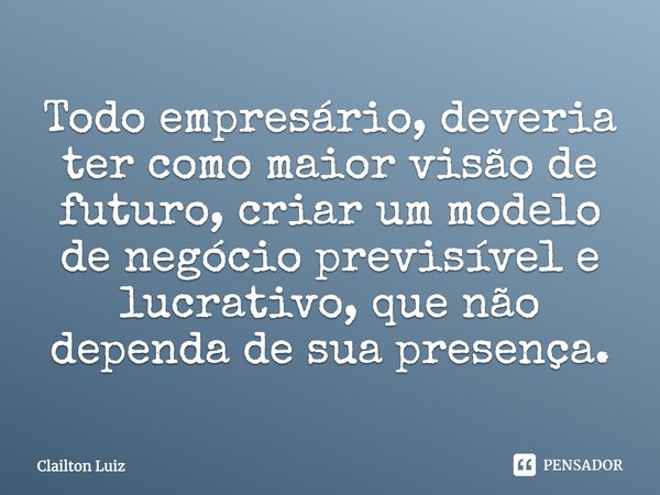 ⁠Todo empresário, deveria ter como maior visão de futuro, criar um modelo de negócio previsível e lucrativo, que não dependa de sua presença.... Frase de Clailton Luiz.