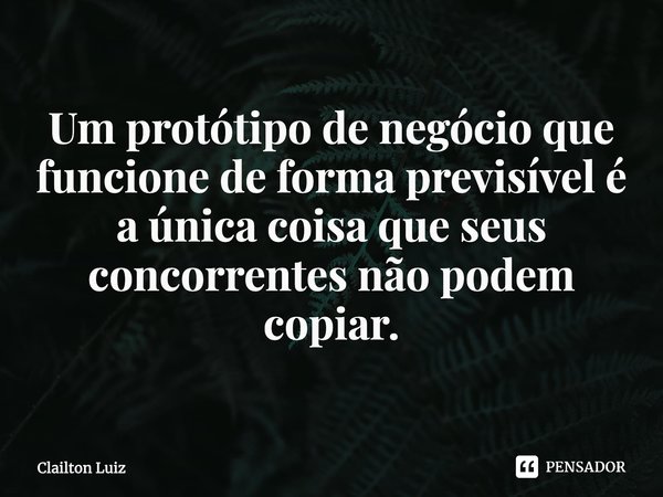 ⁠Um protótipo de negócio que funcione de forma previsível é a única coisa que seus concorrentes não podem copiar.... Frase de Clailton Luiz.