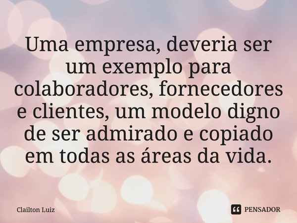 ⁠Uma empresa, deveria ser um exemplo para colaboradores, fornecedores e clientes, um modelo digno de ser admirado e copiado em todas as áreas da vida.... Frase de Clailton Luiz.