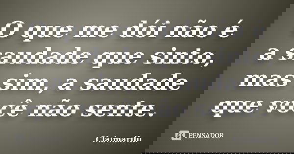 O que me dói não é a saudade que sinto, mas sim, a saudade que você não sente.... Frase de Claimarilu.